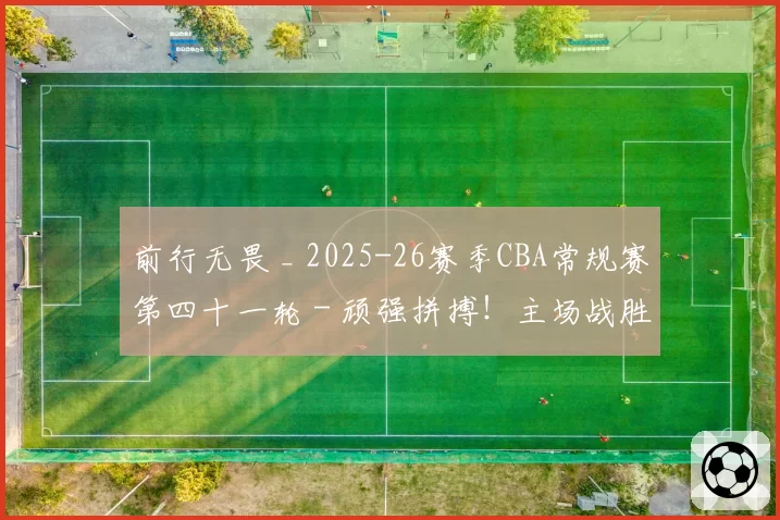 前行无畏 _ 2025-26赛季CBA常规赛第四十一轮 - 顽强拼搏！主场战胜福建！