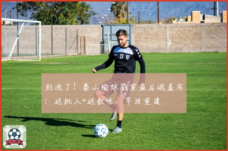 别洗了！泰山输球戳穿最后遮羞布：这批人+这教练，早该重建