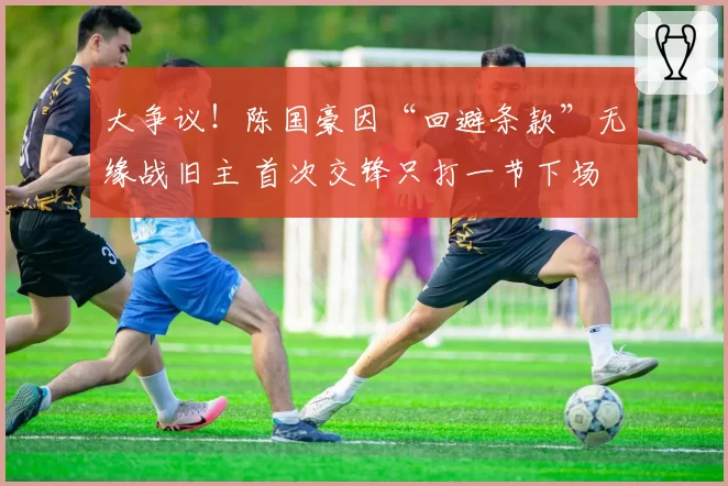 大争议！陈国豪因“回避条款”无缘战旧主 首次交锋只打一节下场