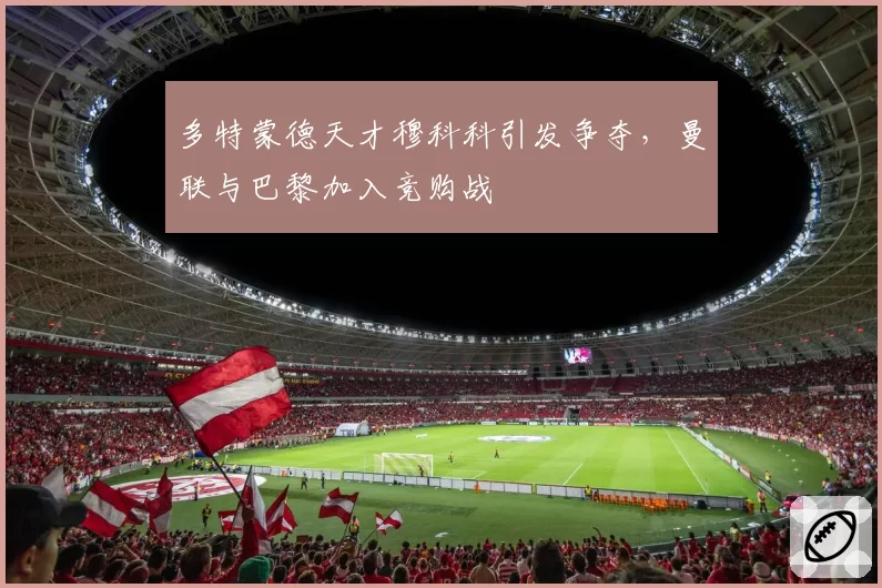 多特蒙德天才穆科科引发争夺，曼联与巴黎加入竞购战