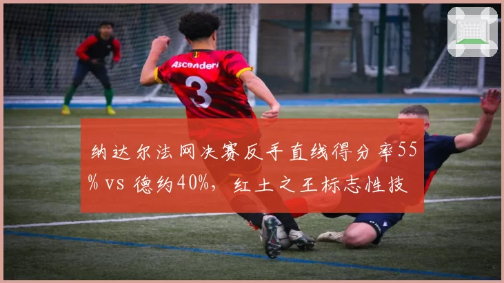 纳达尔法网决赛反手直线得分率55% vs 德约40%，红土之王标志性技术对比