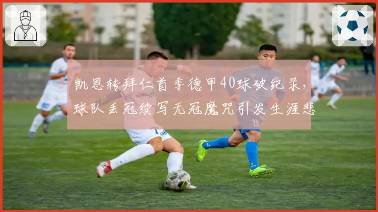 凯恩转拜仁首季德甲40球破纪录，球队丢冠续写无冠魔咒引发生涯悲剧