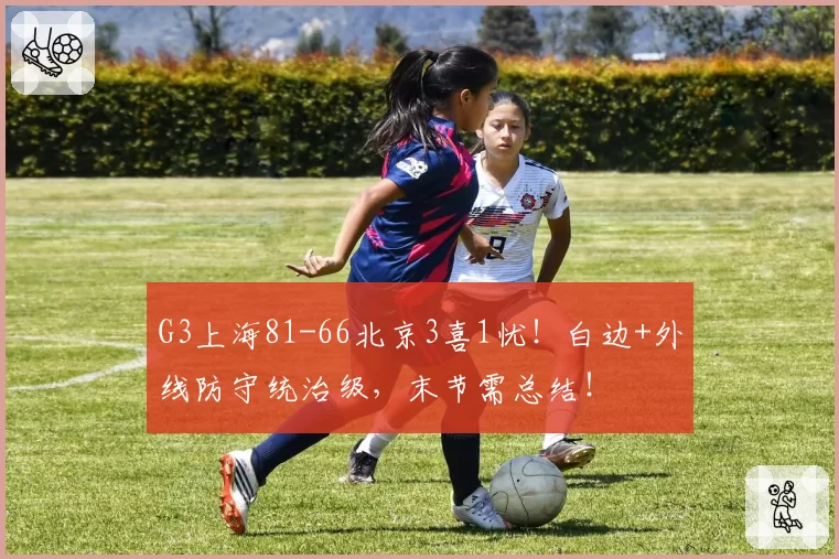 G3上海81-66北京3喜1忧！白边+外线防守统治级，末节需总结！