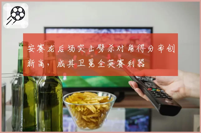 安赛龙后场突击劈杀对角得分率创新高，成其卫冕全英赛利器
