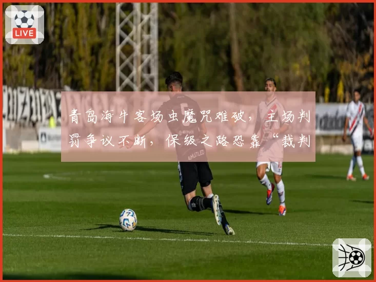 青岛海牛客场虫魔咒难破,主场判罚争议不断,保级之路恐靠“裁判帮忙”