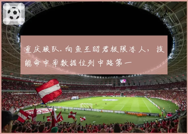 重庆狼队.向鱼王昭君极限冻人，技能命中率数据位列中路第一