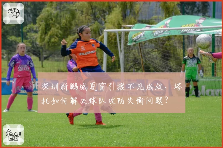 深圳新鹏城夏窗引援不见成效,塔托如何解决球队攻防失衡问题?