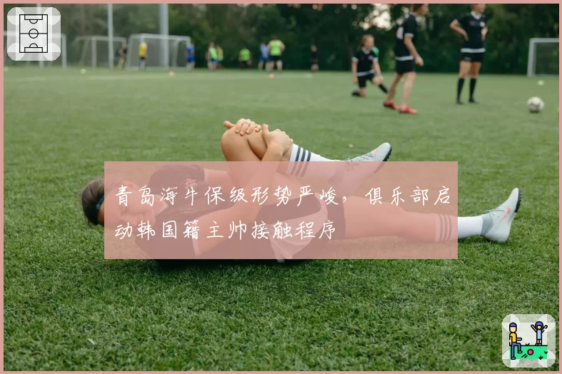 青岛海牛保级形势严峻，俱乐部启动韩国籍主帅接触程序
