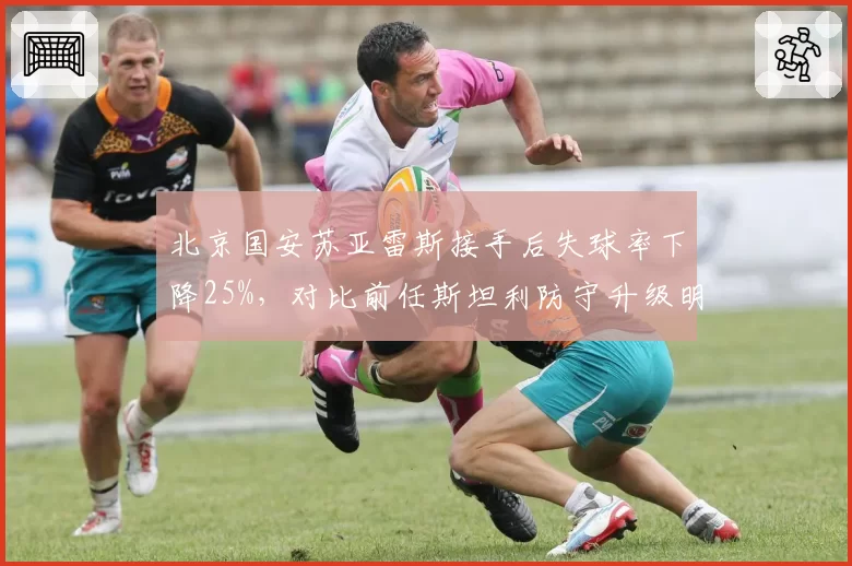 北京国安苏亚雷斯接手后失球率下降25%,对比前任斯坦利防守升级明显