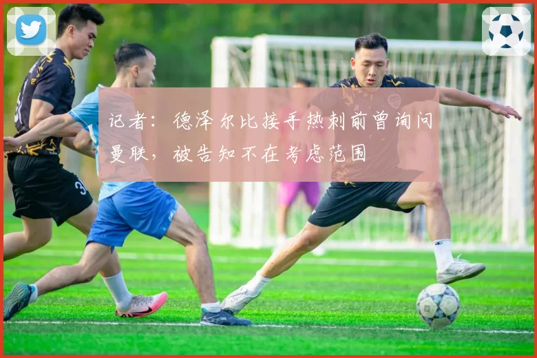 记者：德泽尔比接手热刺前曾询问曼联，被告知不在考虑范围