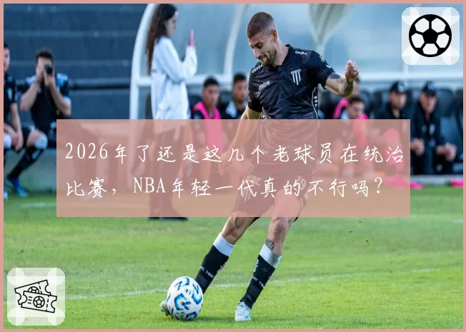 2026年了还是这几个老球员在统治比赛，NBA年轻一代真的不行吗？