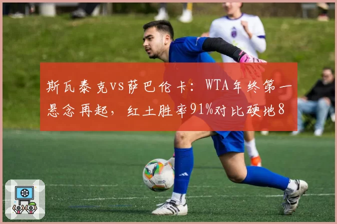 斯瓦泰克vs萨巴伦卡：WTA年终第一悬念再起，红土胜率91%对比硬地80%此消彼长