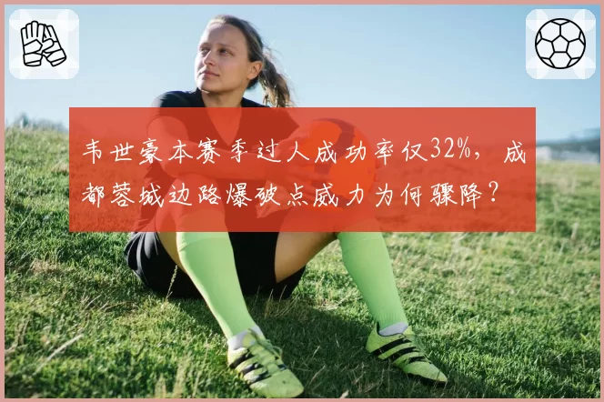 韦世豪本赛季过人成功率仅32%,成都蓉城边路爆破点威力为何骤降?