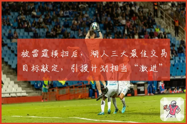 被雷霆横扫后，湖人三大最佳交易目标敲定，引援计划相当“激进”